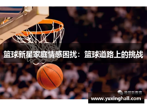 篮球新星家庭情感困扰：篮球道路上的挑战