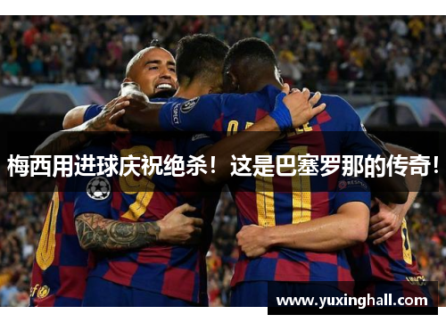 梅西用进球庆祝绝杀！这是巴塞罗那的传奇！